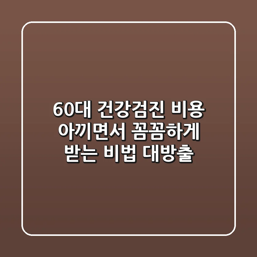60대 건강검진 비용, 아끼면서 꼼꼼하게 받는 비법 대방출!