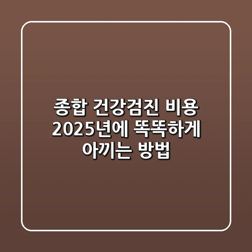종합 건강검진 비용, 2025년에 똑똑하게 아끼는 방법!