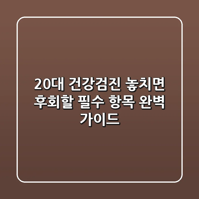 20대 건강검진, 놓치면 후회할 필수 항목 완벽 가이드