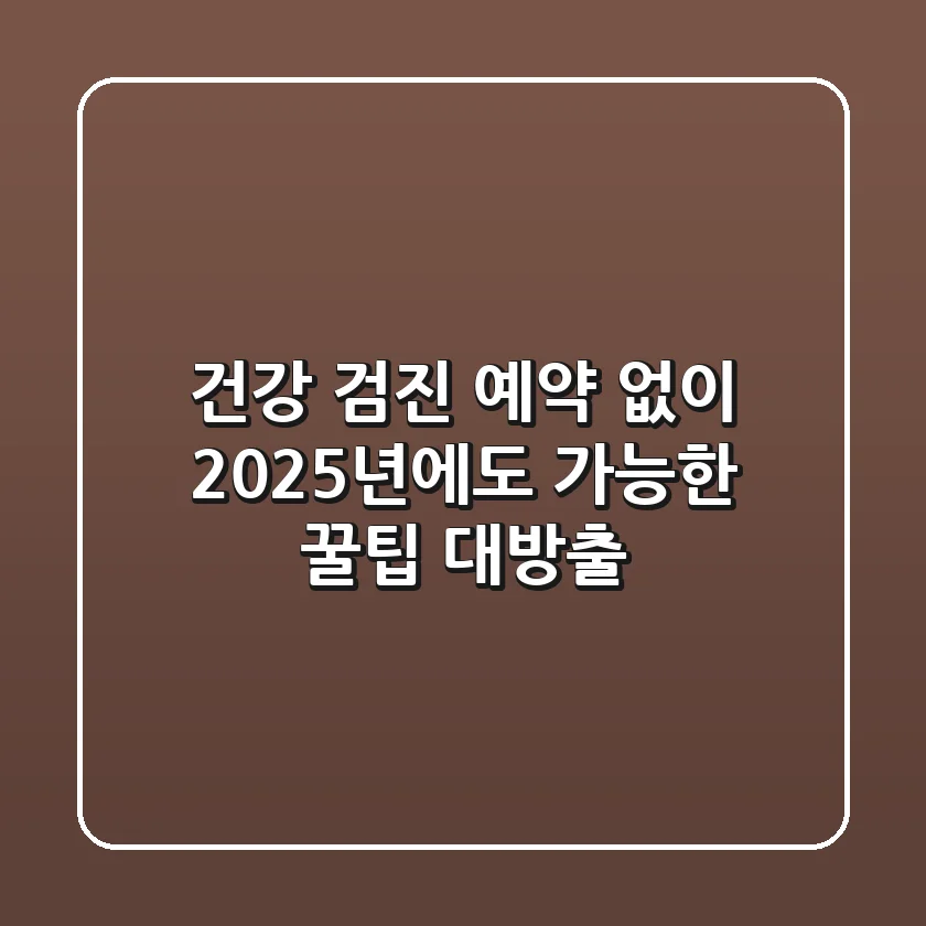 건강 검진 예약 없이? 2025년에도 가능한 꿀팁 대방출!