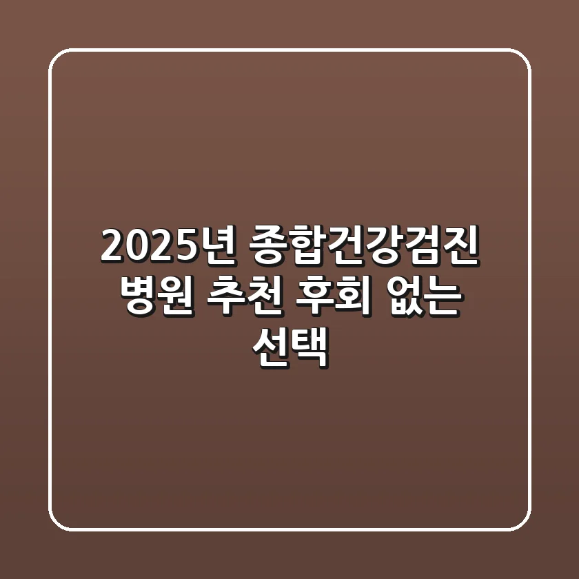 2025년 종합건강검진 병원 추천, 후회 없는 선택!
