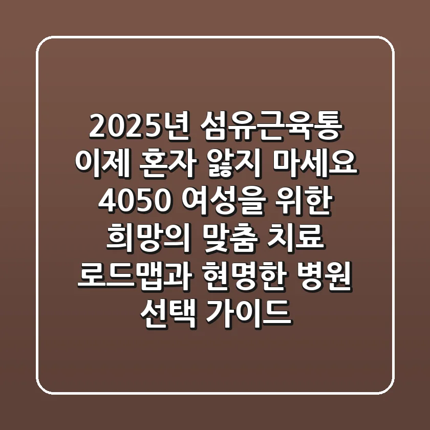 2025년 섬유근육통, 이제 혼자 앓지 마세요: 4050 여성을 위한 희망의 맞춤 치료 로드맵과 현명한 병원 선택 가이드