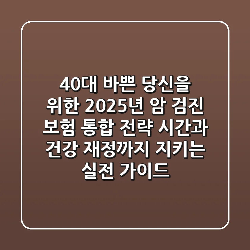 40대 바쁜 당신을 위한 2025년 암 검진 & 보험 통합 전략: 시간과 건강, 재정까지 지키는 실전 가이드