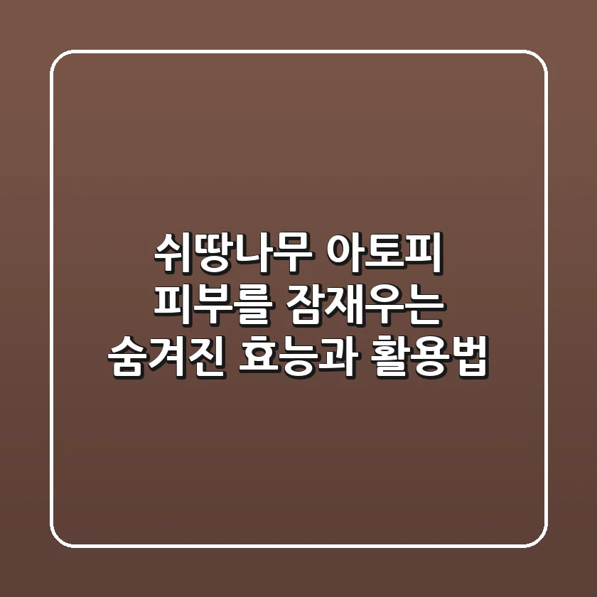 쉬땅나무: 아토피 피부를 잠재우는 숨겨진 효능과 활용법