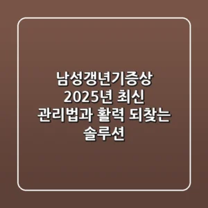 남성갱년기증상, 2025년 최신 관리법과 활력 되찾는 솔루션
