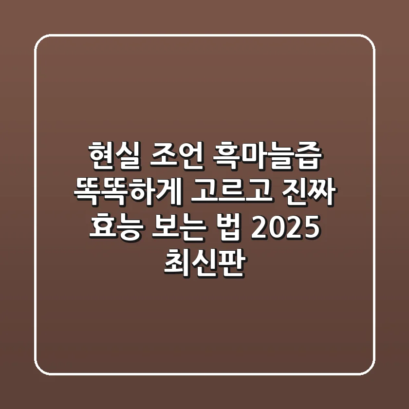현실 조언: 흑마늘즙, 똑똑하게 고르고 진짜 효능 보는 법 (2025 최신판)
