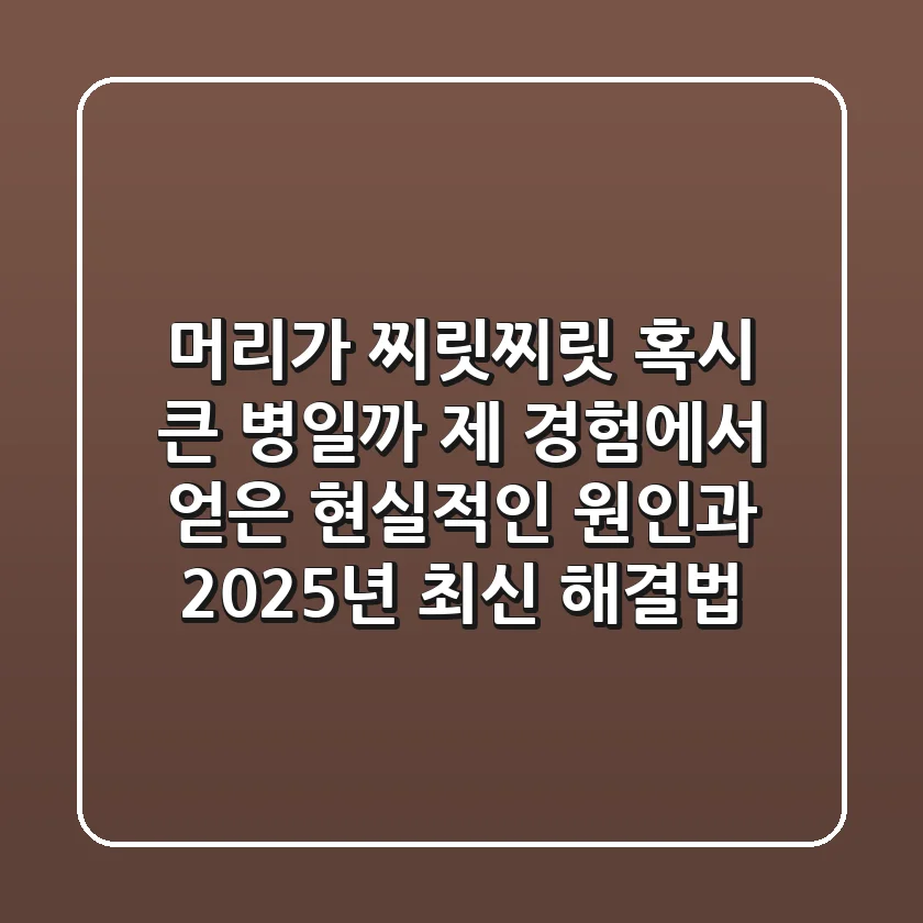 머리가 찌릿찌릿? 혹시 큰 병일까? 제 경험에서 얻은 현실적인 원인과 2025년 최신 해결법
