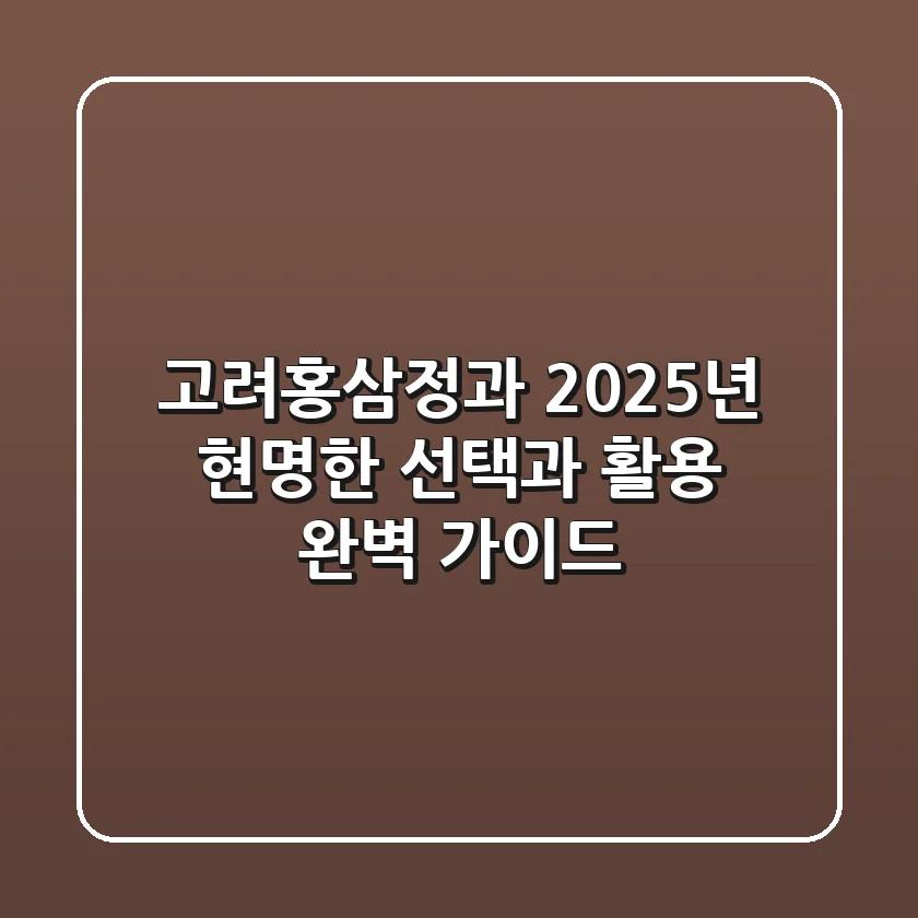고려홍삼정과, 2025년 현명한 선택과 활용 완벽 가이드