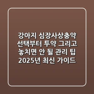강아지 심장사상충약: 선택부터 투약, 그리고 놓치면 안 될 관리 팁 (2025년 최신 가이드)