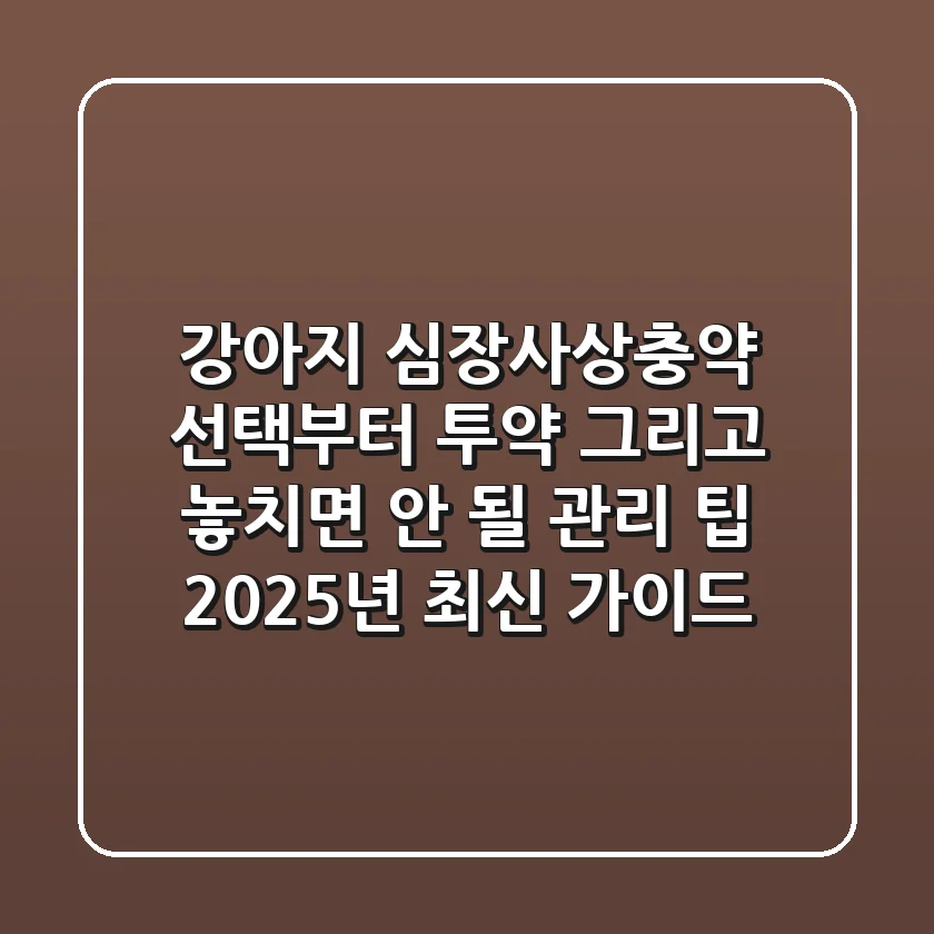 강아지 심장사상충약: 선택부터 투약, 그리고 놓치면 안 될 관리 팁 (2025년 최신 가이드)