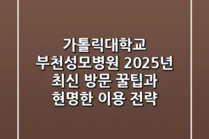 가톨릭대학교 부천성모병원, 2025년 최신 방문 꿀팁과 현명한 이용 전략