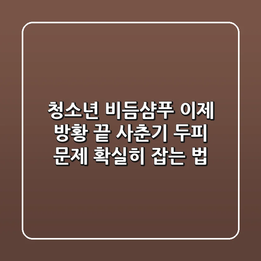 청소년 비듬샴푸, 이제 방황 끝! 사춘기 두피 문제 확실히 잡는 법