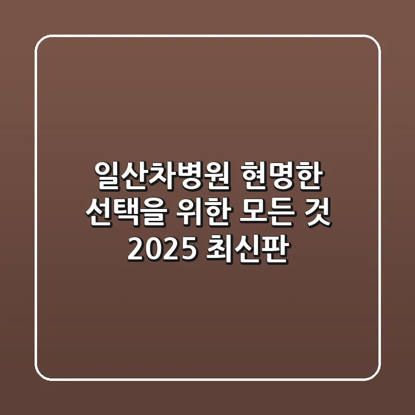 일산차병원, 현명한 선택을 위한 모든 것 (2025 최신판)