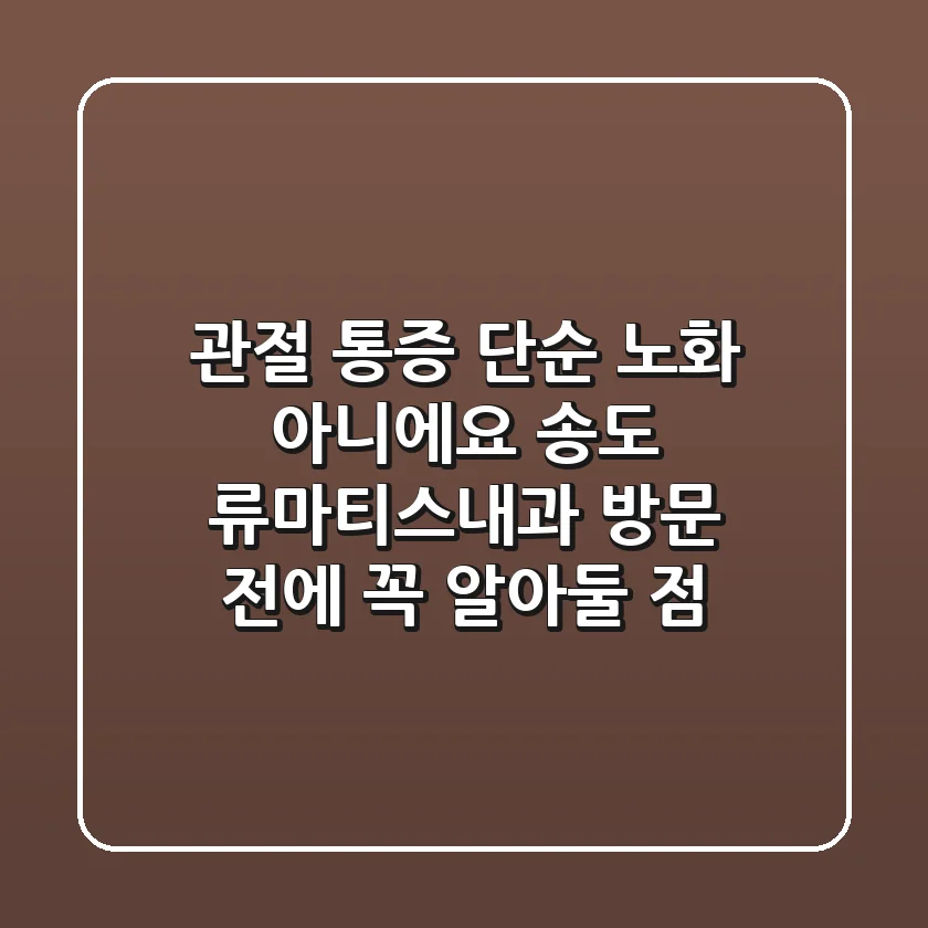 관절 통증, 단순 노화 아니에요! 송도 류마티스내과 방문 전에 꼭 알아둘 점