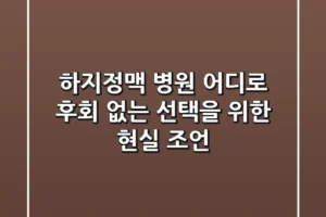 하지정맥 병원 어디로? 후회 없는 선택을 위한 현실 조언