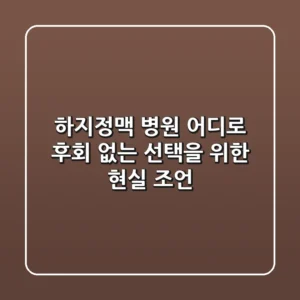 하지정맥 병원 어디로? 후회 없는 선택을 위한 현실 조언