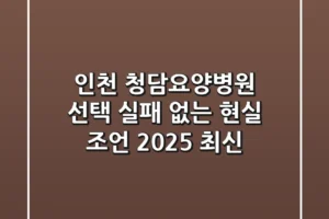 인천 청담요양병원 선택? 실패 없는 현실 조언 (2025 최신)