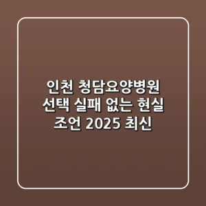 인천 청담요양병원 선택? 실패 없는 현실 조언 (2025 최신)