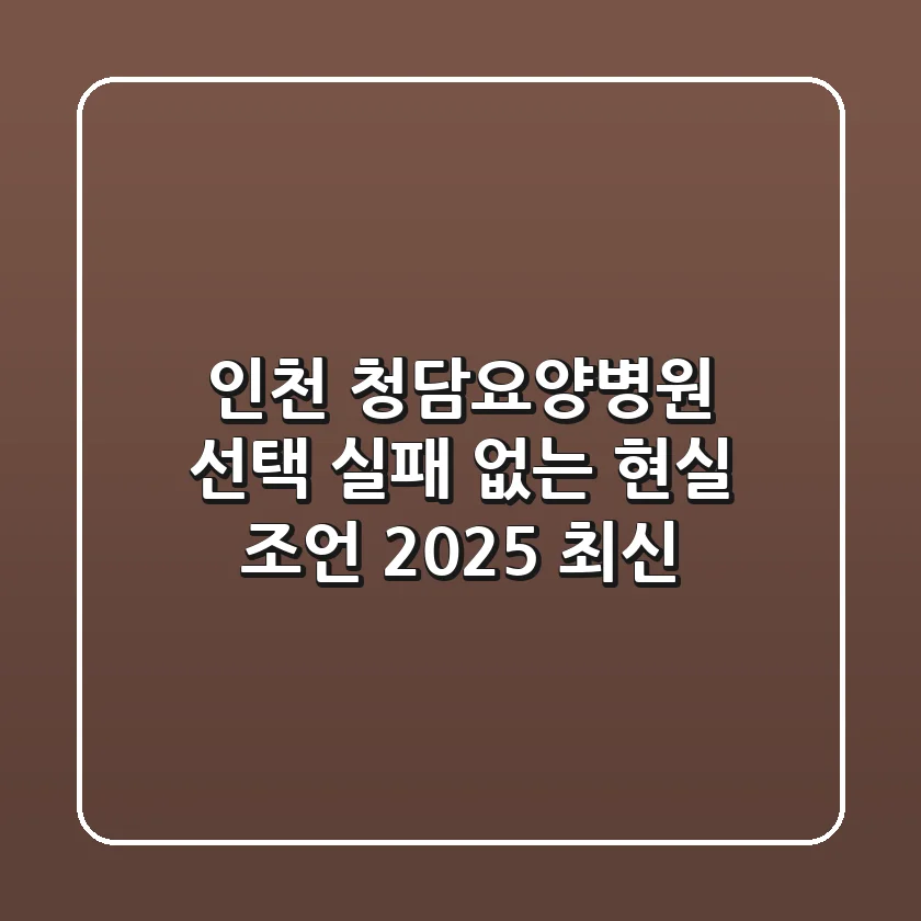 인천 청담요양병원 선택? 실패 없는 현실 조언 (2025 최신)