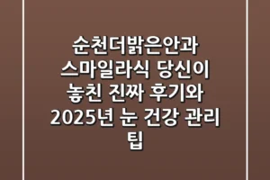 순천더밝은안과 스마일라식, 당신이 놓친 진짜 후기와 2025년 눈 건강 관리 팁