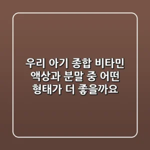 우리 아기 종합 비타민, 액상과 분말 중 어떤 형태가 더 좋을까요?