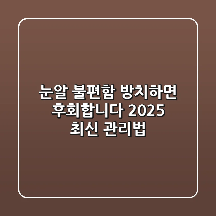 눈알 불편함, 방치하면 후회합니다: 2025 최신 관리법