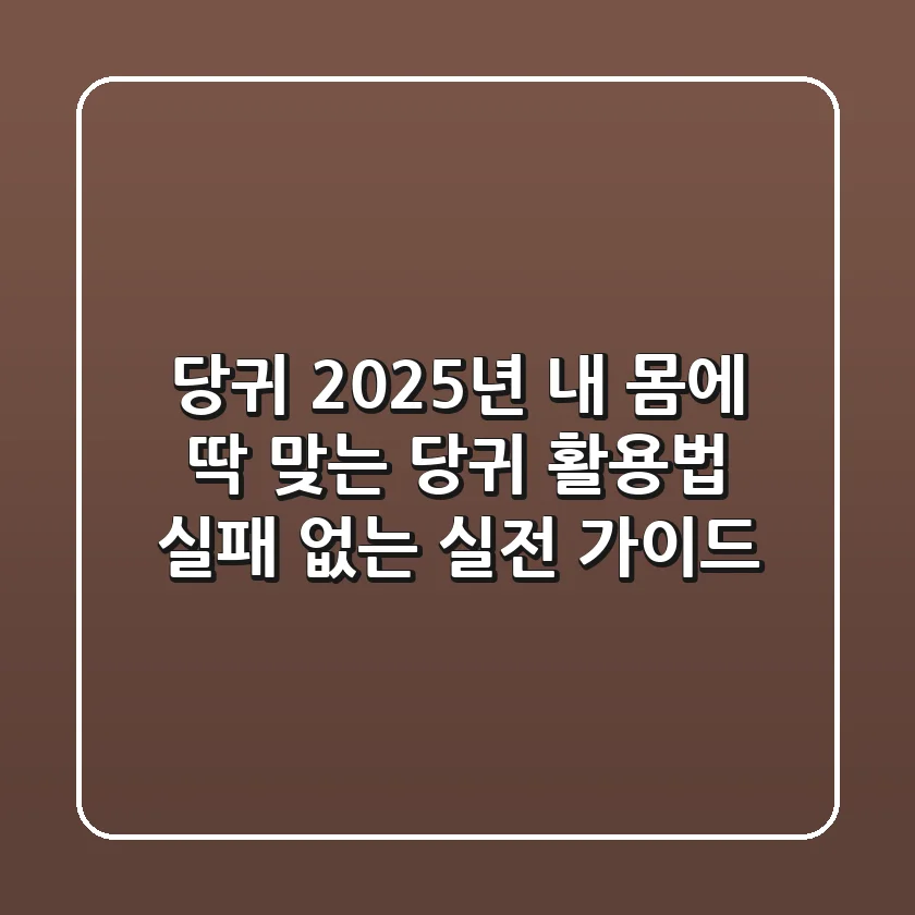 당귀, 2025년 내 몸에 딱 맞는 당귀 활용법: 실패 없는 실전 가이드