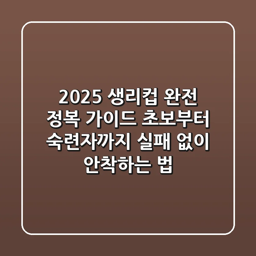 2025 생리컵 완전 정복 가이드: 초보부터 숙련자까지, 실패 없이 안착하는 법