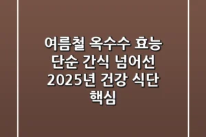 여름철 옥수수 효능: 단순 간식 넘어선 2025년 건강 식단 핵심