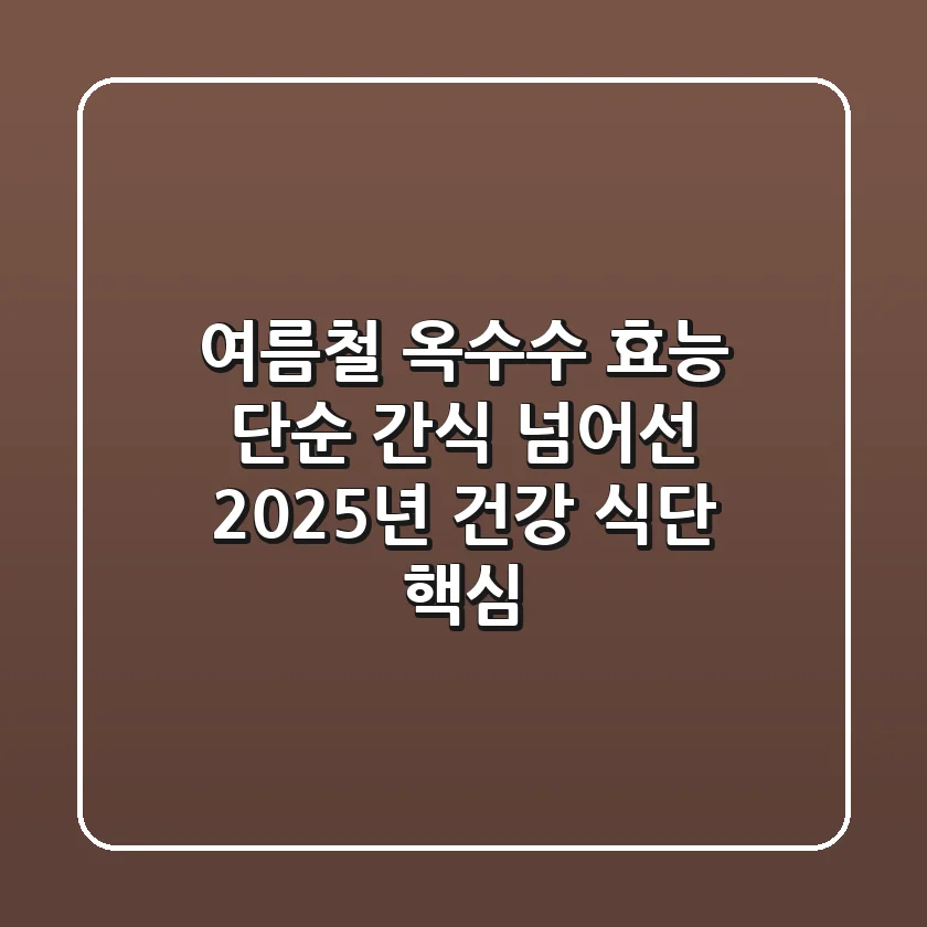 여름철 옥수수 효능: 단순 간식 넘어선 2025년 건강 식단 핵심