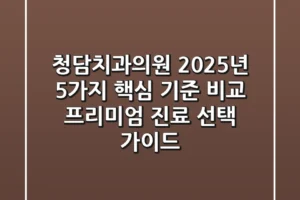 “청담치과의원, 2025년 5가지 핵심 기준 비교”: 프리미엄 진료 선택 가이드