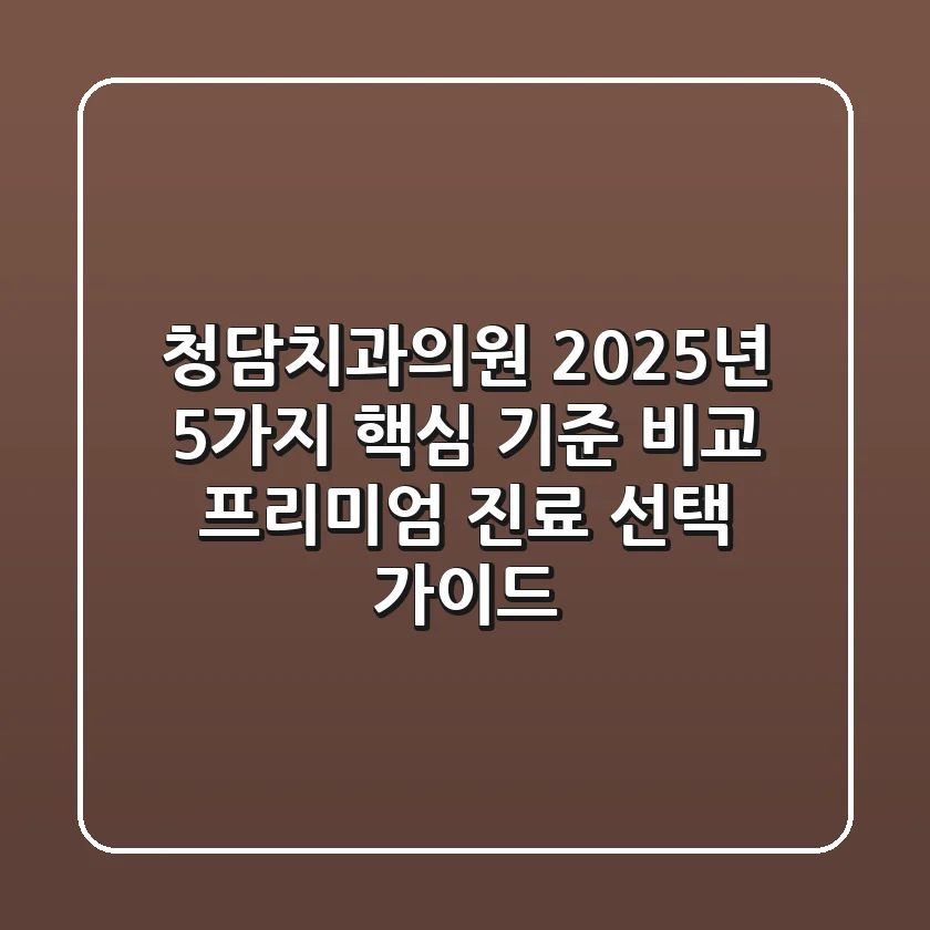 "청담치과의원, 2025년 5가지 핵심 기준 비교": 프리미엄 진료 선택 가이드