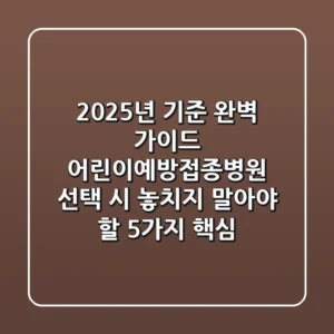 "2025년 기준 완벽 가이드", 어린이예방접종병원 선택 시 놓치지 말아야 할 5가지 핵심