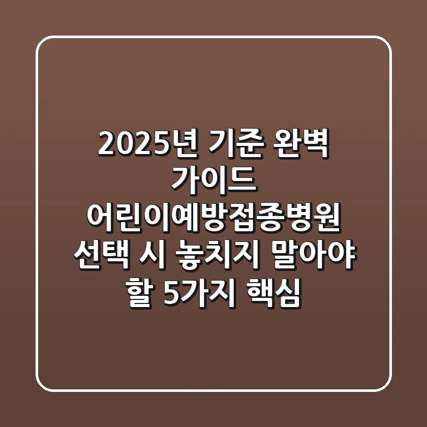 "2025년 기준 완벽 가이드", 어린이예방접종병원 선택 시 놓치지 말아야 할 5가지 핵심