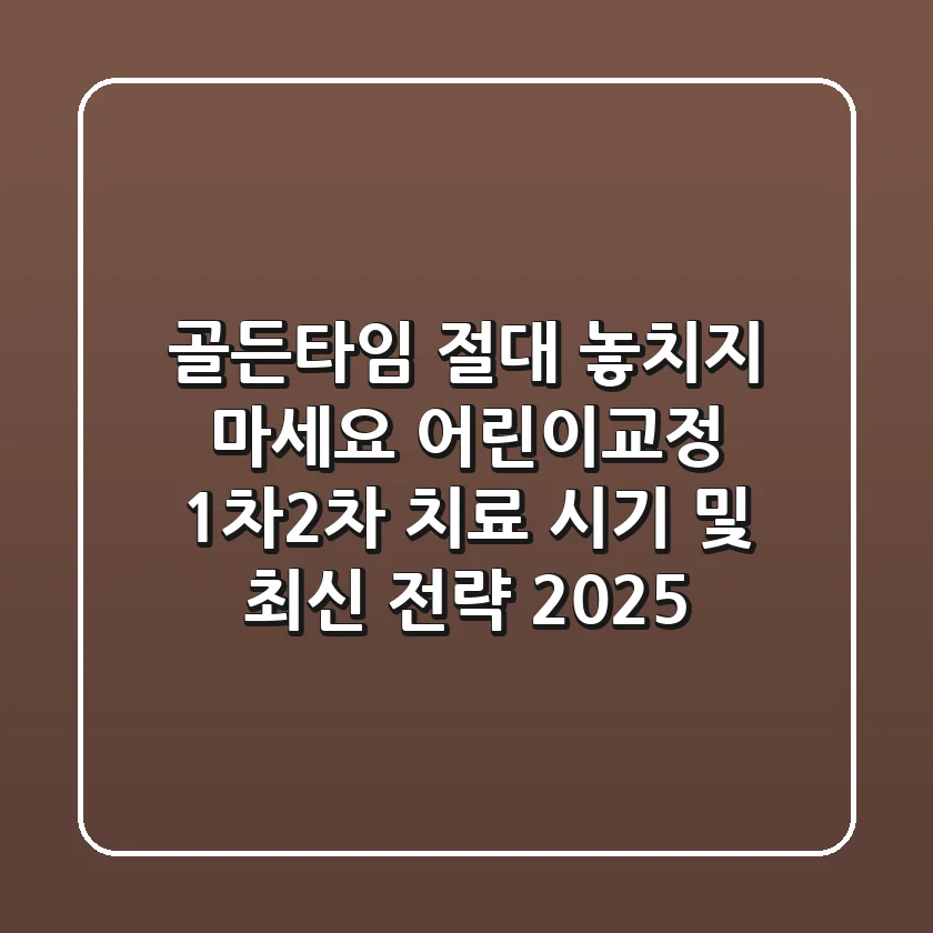 "골든타임 절대 놓치지 마세요", 어린이교정 1차-2차 치료 시기 및 최신 전략 2025