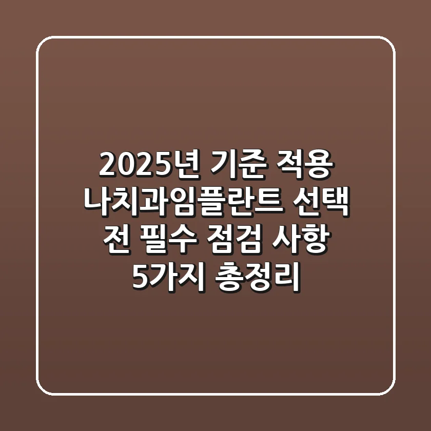 "2025년 기준 적용", 나치과임플란트 선택 전 필수 점검 사항 5가지 총정리
