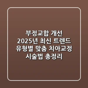 부정교합 개선, 2025년 최신 트렌드! 유형별 맞춤 치아교정 시술법 총정리
