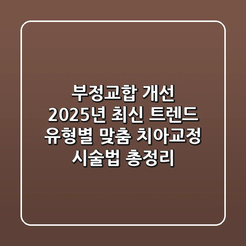 부정교합 개선, 2025년 최신 트렌드! 유형별 맞춤 치아교정 시술법 총정리