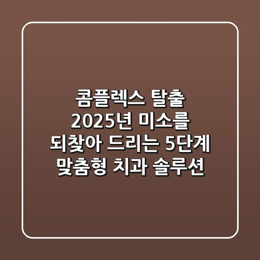 "콤플렉스 탈출", 2025년 미소를 되찾아 드리는 5단계 맞춤형 치과 솔루션
