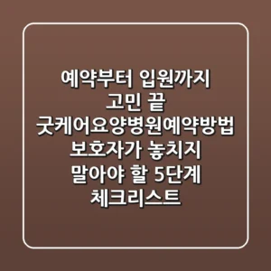 "예약부터 입원까지 고민 끝", 굿케어요양병원예약방법: 보호자가 놓치지 말아야 할 5단계 체크리스트
