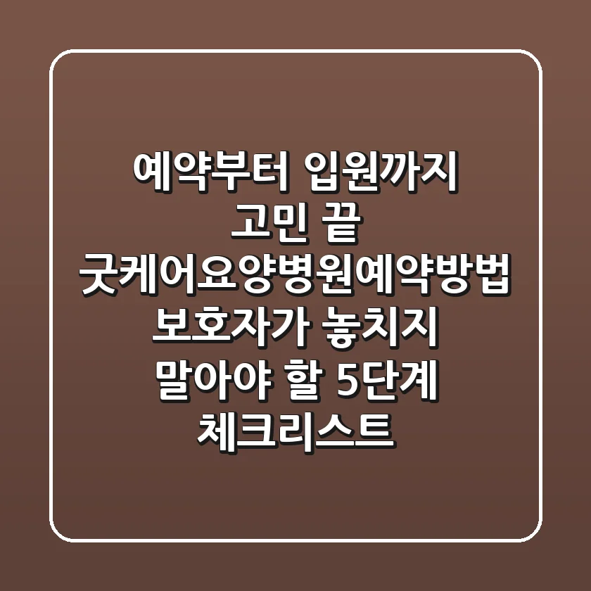 "예약부터 입원까지 고민 끝", 굿케어요양병원예약방법: 보호자가 놓치지 말아야 할 5단계 체크리스트