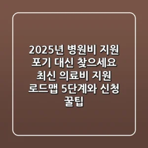"2025년 병원비 지원, 포기 대신 찾으세요": 최신 의료비 지원 로드맵 5단계와 신청 꿀팁