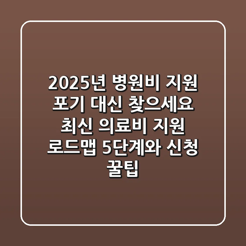"2025년 병원비 지원, 포기 대신 찾으세요": 최신 의료비 지원 로드맵 5단계와 신청 꿀팁
