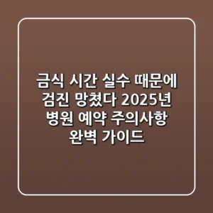 "금식 시간 실수 때문에 검진 망쳤다", 2025년 병원 예약 주의사항 완벽 가이드
