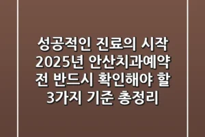 “성공적인 진료의 시작”, 2025년 안산치과예약 전 반드시 확인해야 할 3가지 기준 총정리