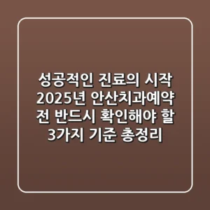 "성공적인 진료의 시작", 2025년 안산치과예약 전 반드시 확인해야 할 3가지 기준 총정리