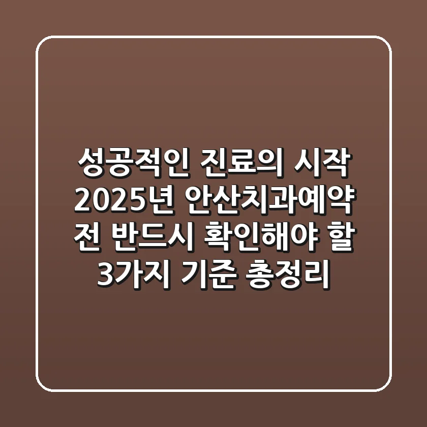 "성공적인 진료의 시작", 2025년 안산치과예약 전 반드시 확인해야 할 3가지 기준 총정리