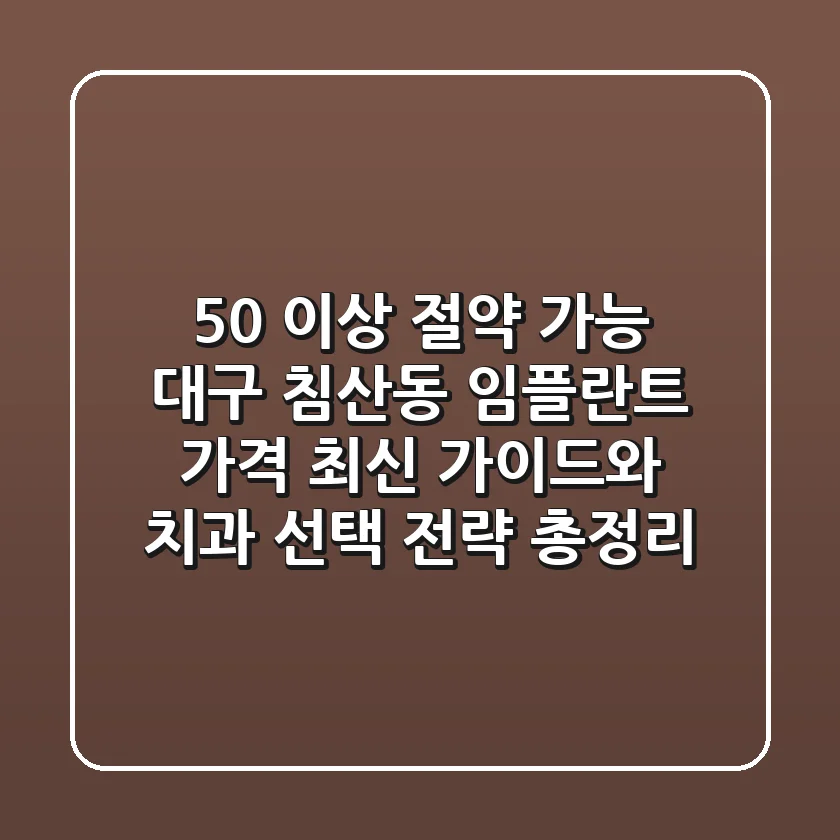 "50% 이상 절약 가능", 대구 침산동 임플란트 가격 최신 가이드와 치과 선택 전략 총정리