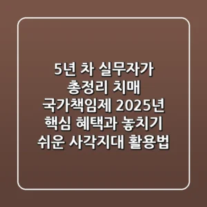 "5년 차 실무자가 총정리", 치매 국가책임제 2025년 핵심 혜택과 놓치기 쉬운 사각지대 활용법