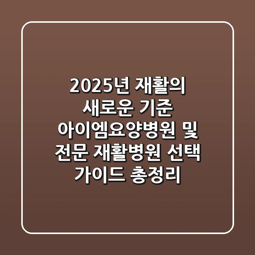 "2025년 재활의 새로운 기준", 아이엠요양병원 및 전문 재활병원 선택 가이드 총정리